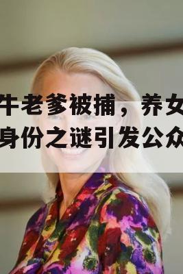 吹牛老爹被捕，养女艾娃身份之谜引发公众热议