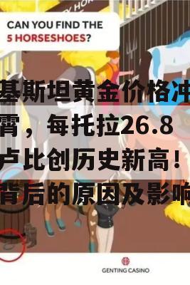 巴基斯坦黄金价格冲上云霄，每托拉26.8万卢比创历史新高！揭秘背后的原因及影响