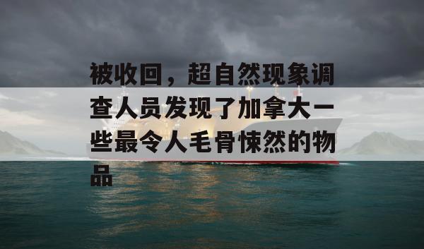 被收回，超自然现象调查人员发现了加拿大一些最令人毛骨悚然的物品