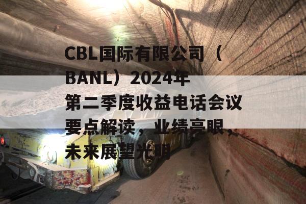 CBL国际有限公司（BANL）2024年第二季度收益电话会议要点解读，业绩亮眼，未来展望光明