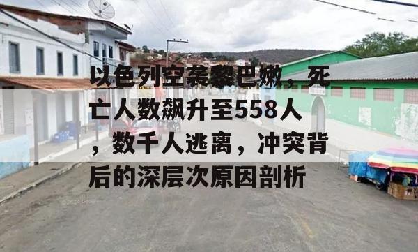 以色列空袭黎巴嫩，死亡人数飙升至558人，数千人逃离，冲突背后的深层次原因剖析