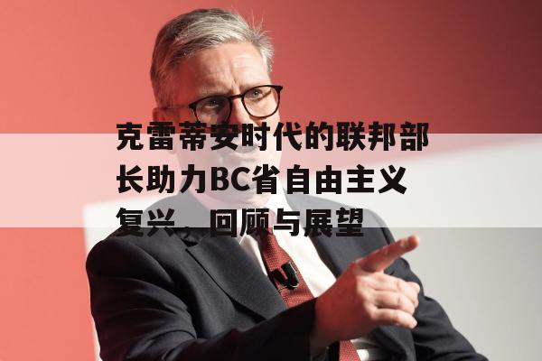 克雷蒂安时代的联邦部长助力BC省自由主义复兴，回顾与展望