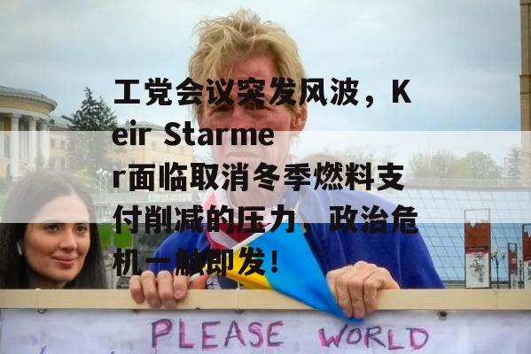 工党会议突发风波，Keir Starmer面临取消冬季燃料支付削减的压力，政治危机一触即发！