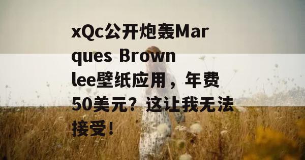 xQc公开炮轰Marques Brownlee壁纸应用，年费50美元？这让我无法接受！