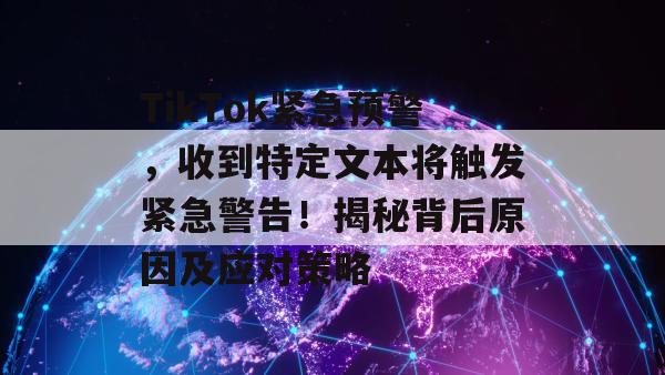 TikTok紧急预警，收到特定文本将触发紧急警告！揭秘背后原因及应对策略