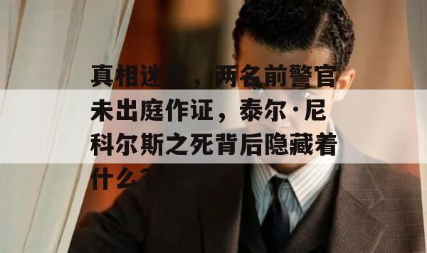 真相迷雾，两名前警官未出庭作证，泰尔·尼科尔斯之死背后隐藏着什么？