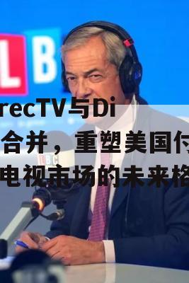 DirecTV与Dish合并，重塑美国付费电视市场的未来格局