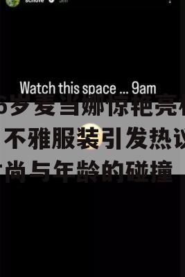 66岁麦当娜惊艳亮相，不雅服装引发热议，时尚与年龄的碰撞