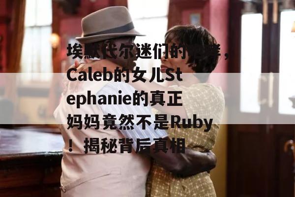 埃默代尔迷们的咆哮，Caleb的女儿Stephanie的真正妈妈竟然不是Ruby！揭秘背后真相