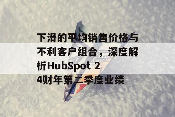 下滑的平均销售价格与不利客户组合，深度解析HubSpot 24财年第二季度业绩