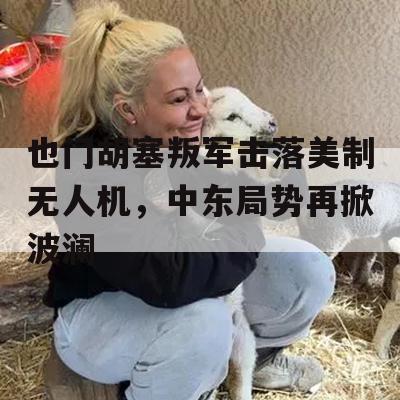 也门胡塞叛军击落美制无人机，中东局势再掀波澜