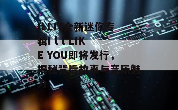 ILLIT全新迷你专辑I l l LIKE YOU即将发行，揭秘背后故事与音乐魅力