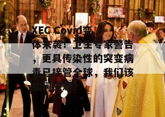 XEC Covid变体来袭！卫生专家警告，更具传染性的突变病毒已接管全球，我们该如何应对？