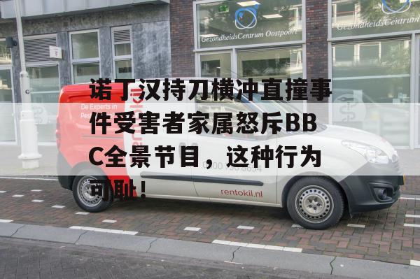 诺丁汉持刀横冲直撞事件受害者家属怒斥BBC全景节目，这种行为可耻！