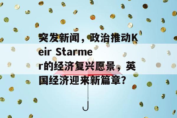 突发新闻，政治推动Keir Starmer的经济复兴愿景，英国经济迎来新篇章？