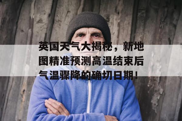 英国天气大揭秘，新地图精准预测高温结束后气温骤降的确切日期！