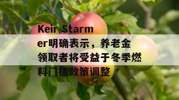 Keir Starmer明确表示，养老金领取者将受益于冬季燃料门槛政策调整