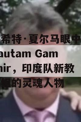 罗希特·夏尔马眼中的Gautam Gambhir，印度队新教练组的灵魂人物