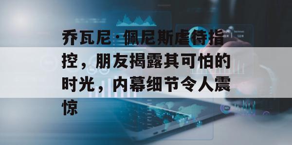 乔瓦尼·佩尼斯虐待指控，朋友揭露其可怕的时光，内幕细节令人震惊