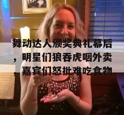 舞动达人颁奖典礼幕后，明星们狼吞虎咽外卖，嘉宾们怒批难吃食物