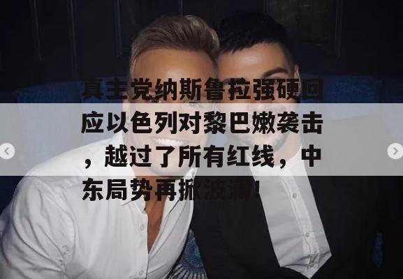 真主党纳斯鲁拉强硬回应以色列对黎巴嫩袭击，越过了所有红线，中东局势再掀波澜！