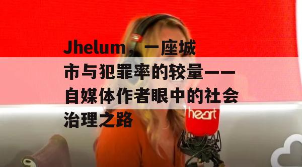 Jhelum，一座城市与犯罪率的较量——自媒体作者眼中的社会治理之路