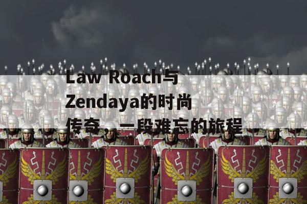 Law Roach与Zendaya的时尚传奇，一段难忘的旅程