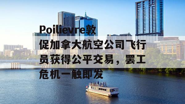 Poilievre敦促加拿大航空公司飞行员获得公平交易，罢工危机一触即发