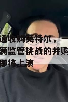 高通收购英特尔，一场充满监管挑战的并购大戏即将上演