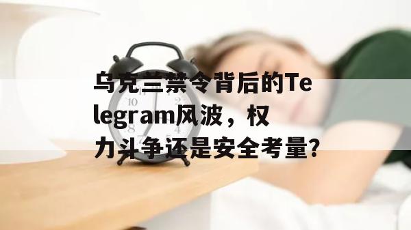 乌克兰禁令背后的Telegram风波，权力斗争还是安全考量？