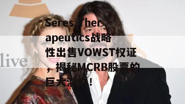 Seres Therapeutics战略性出售VOWST权证，揭秘MCRB股票的巨大潜力！