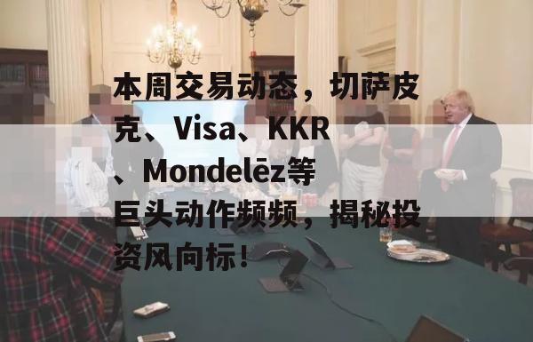 本周交易动态，切萨皮克、Visa、KKR、Mondelēz等巨头动作频频，揭秘投资风向标！