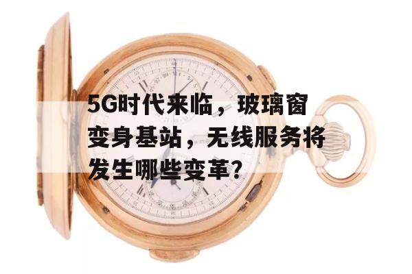 5G时代来临，玻璃窗变身基站，无线服务将发生哪些变革？