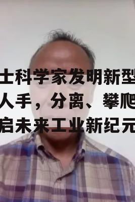 瑞士科学家发明新型机器人手，分离、攀爬，开启未来工业新纪元！