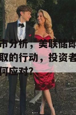 股市分析，美联储即将采取的行动，投资者该如何应对？