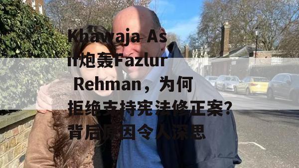 Khawaja Asif炮轰Fazlur Rehman，为何拒绝支持宪法修正案？背后原因令人深思