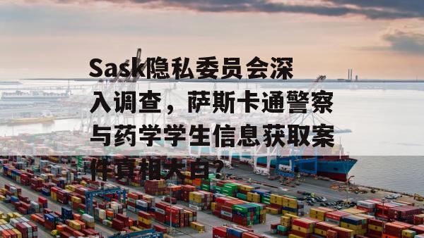 Sask隐私委员会深入调查，萨斯卡通警察与药学学生信息获取案件真相大白？