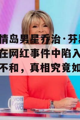 爱情岛男星乔治·芬瑟姆在网红事件中陷入重大不和，真相究竟如何？