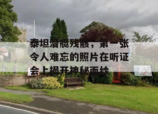 泰坦潜艇残骸，第一张令人难忘的照片在听证会上揭开神秘面纱