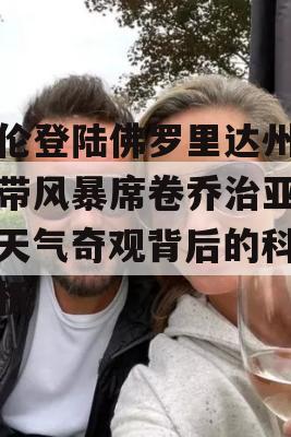 海伦登陆佛罗里达州，热带风暴席卷乔治亚州，天气奇观背后的科学解析