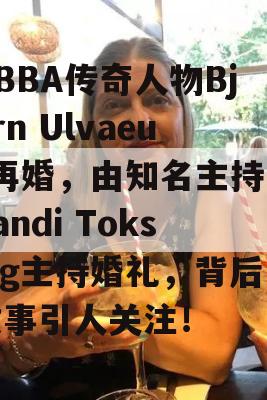 ABBA传奇人物Bjorn Ulvaeus再婚，由知名主持人Sandi Toksvig主持婚礼，背后故事引人关注！