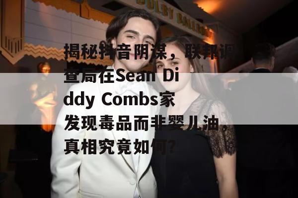 揭秘抖音阴谋，联邦调查局在Sean Diddy Combs家发现毒品而非婴儿油，真相究竟如何？