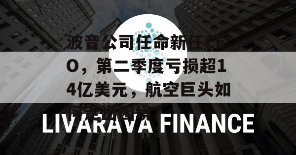 波音公司任命新任CEO，第二季度亏损超14亿美元，航空巨头如何走出困境？