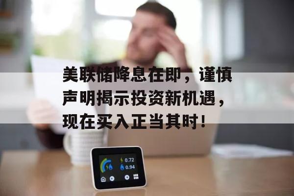 美联储降息在即，谨慎声明揭示投资新机遇，现在买入正当其时！