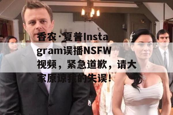 香农·夏普Instagram误播NSFW视频，紧急道歉，请大家原谅我的失误！