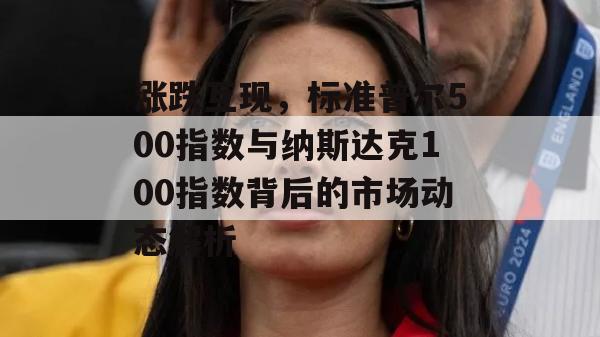 涨跌互现，标准普尔500指数与纳斯达克100指数背后的市场动态解析