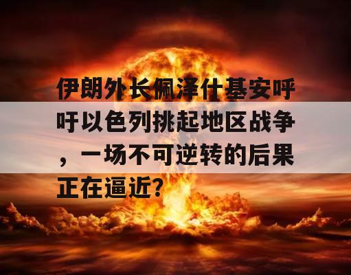 伊朗外长佩泽什基安呼吁以色列挑起地区战争，一场不可逆转的后果正在逼近？