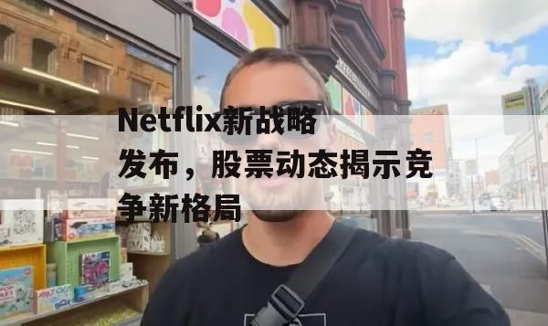 Netflix新战略发布，股票动态揭示竞争新格局