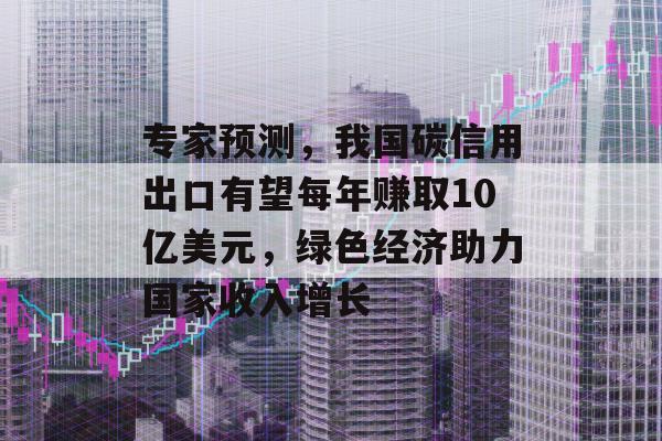 专家预测，我国碳信用出口有望每年赚取10亿美元，绿色经济助力国家收入增长