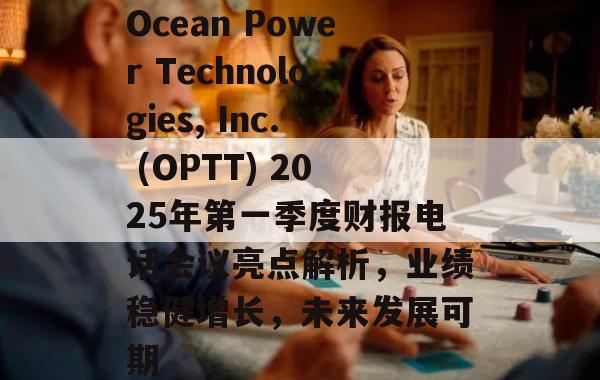 Ocean Power Technologies, Inc. (OPTT) 2025年第一季度财报电话会议亮点解析，业绩稳健增长，未来发展可期